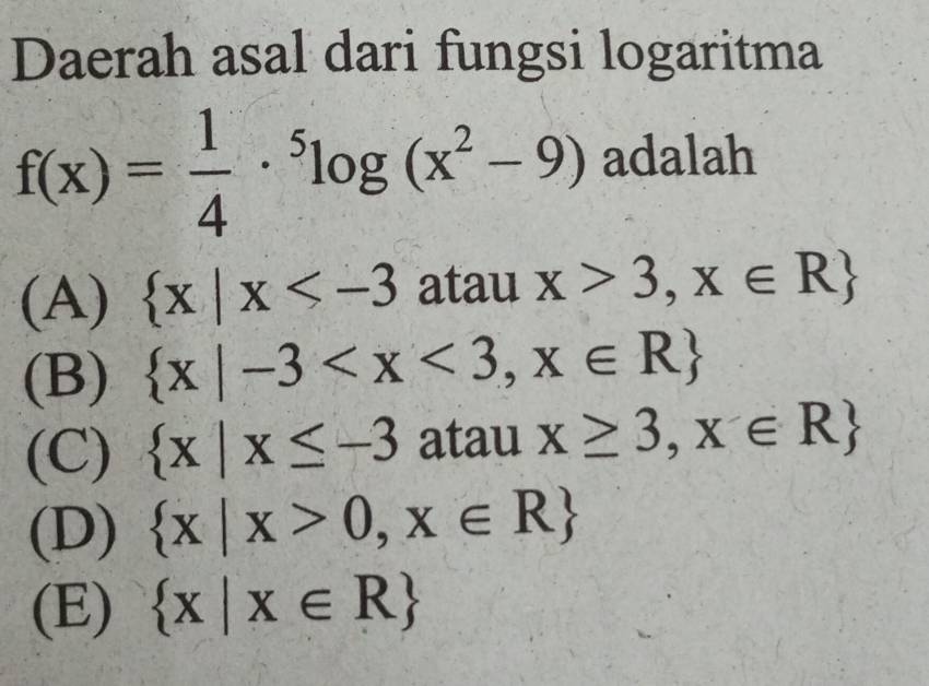 Daerah asal dari fungsi logaritma
f(x)= 1/4 ·^5log (x^2-9) adalah
(A)  x|x atau x>3,x∈ R
(B)  x|-3
(C)  x|x≤ -3 atau x≥ 3,x∈ R
(D)  x|x>0,x∈ R
(E)  x|x∈ R