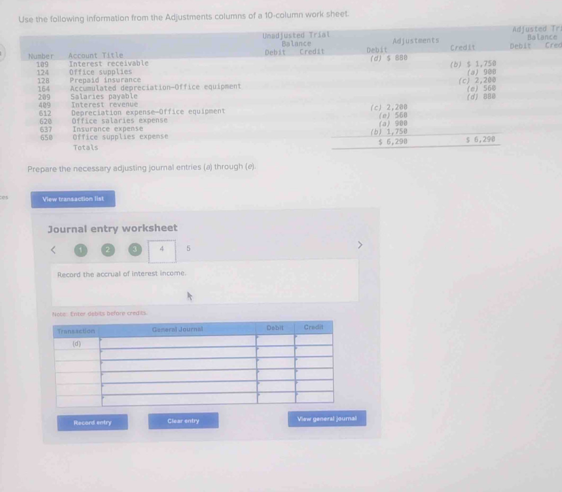 Use the following information from the Adjustments columns of a 10 -column work sheet. 
r. 
e 
ed 
Prepare the necessary adjusting journal entries (a) through (e). 
es View transaction list 
Journal entry worksheet
1 S 3 4 5
Record the accrual of interest income. 
Note: Enter debits before credits. 
Record entry Clear entry View general journal