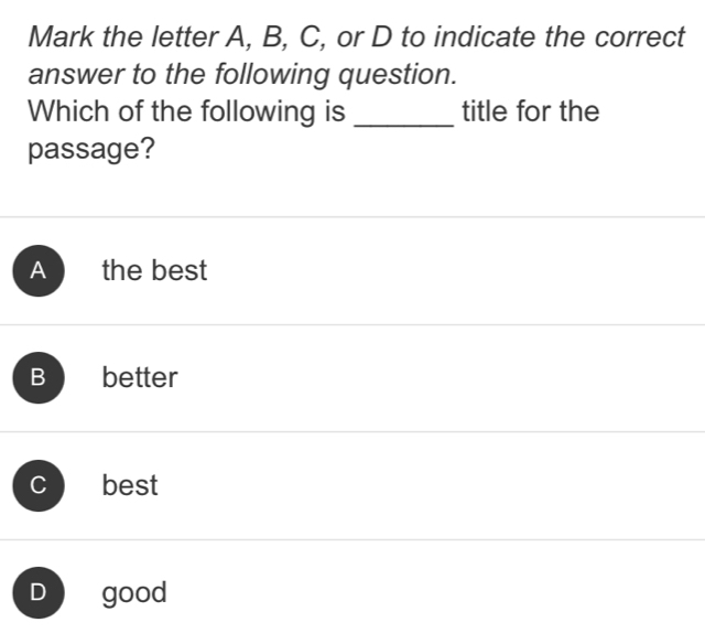 Mark the letter A, B, C, or D to indicate the correct
answer to the following question.
Which of the following is _title for the
passage?
A the best
B ₹better
C best
D good