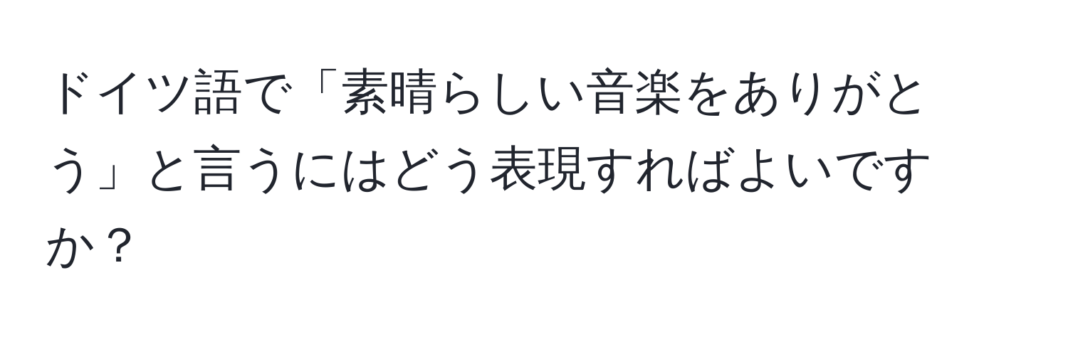 ドイツ語で「素晴らしい音楽をありがとう」と言うにはどう表現すればよいですか？