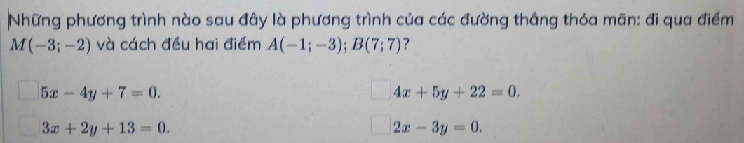 Những phương trình nào sau đây là phương trình của các đường thắng thỏa mãn: đi qua điểm
M(-3;-2) và cách đều hai điểm A(-1;-3); B(7;7) ?
5x-4y+7=0.
4x+5y+22=0.
3x+2y+13=0.
2x-3y=0.