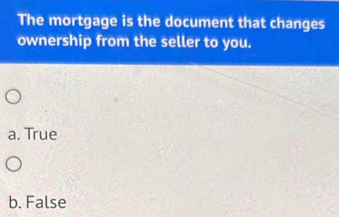 The mortgage is the document that changes
ownership from the seller to you.
a. True
b. False