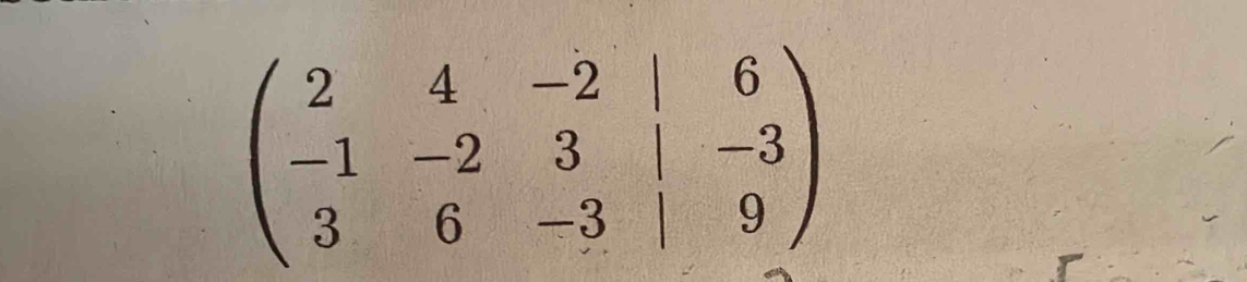 beginpmatrix 2&4&-2&|&6 -1&-2&3&|&-3 3&6&-3&|&9endpmatrix