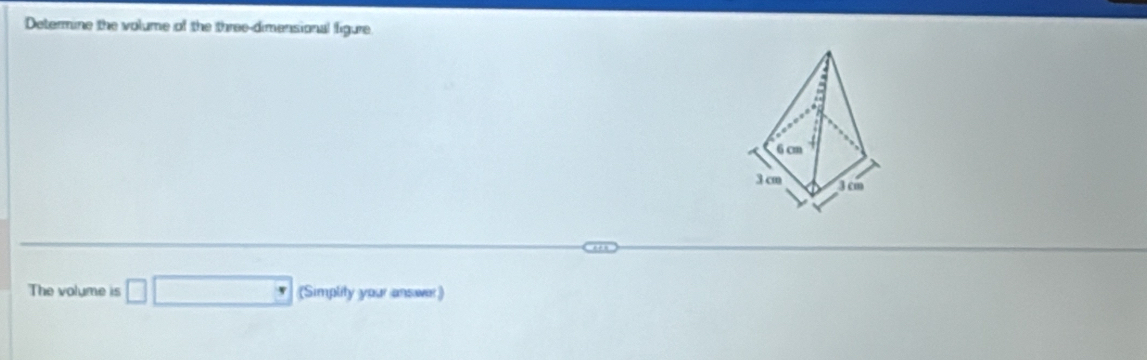 Determine the volume of the three-dimensional figure
6 cm
3 cm 3 cm
The volume is □ □ (Simplity your answer)