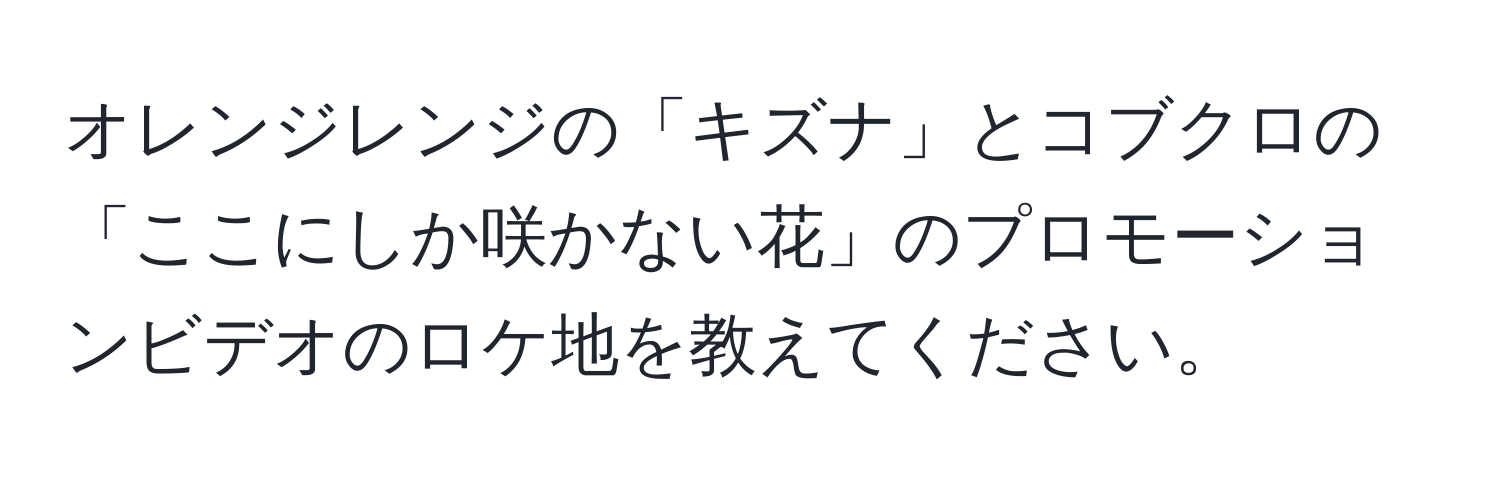 オレンジレンジの「キズナ」とコブクロの「ここにしか咲かない花」のプロモーションビデオのロケ地を教えてください。