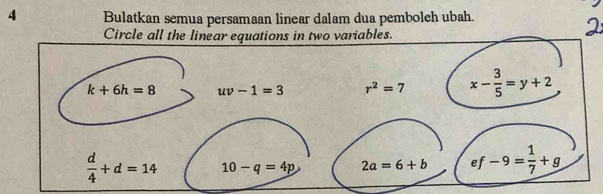 Bulatkan semua persamaan linear dalam dua pemboleh ubah.
Circle all the linear equations in two variables.
k+6h=8 uv-1=3
r^2=7 x- 3/5 =y+2
 d/4 +d=14 10-q=4p 2a=6+b ef-9= 1/7 +g