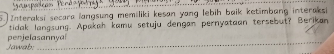 Interaksi secara langsung memiliki kesan yang lebih baik ketimbang interaksi 
tidak langsung. Apakah kamu setuju dengan pernyataan tersebut? Berikan 
_ 
penjelasannya! 
Jawab:_ 
_