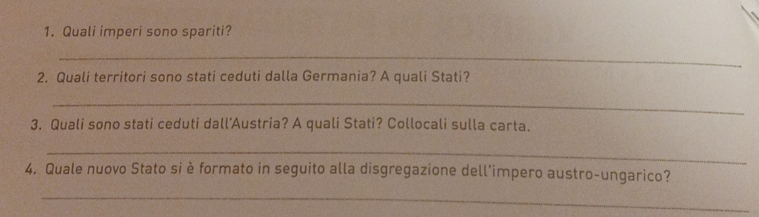 Quali imperi sono spariti? 
_ 
2. Quali territori sono stati ceduti dalla Germania? A quali Stati? 
_ 
3. Quali sono stati ceduti dall’Austria? A quali Stati? Collocali sulla carta. 
_ 
4. Quale nuovo Stato si è formato in seguito alla disgregazione dell'impero austro-ungarico? 
_