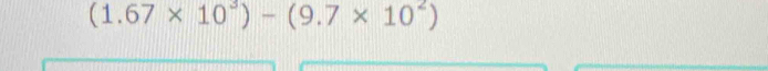 (1.67* 10^3)-(9.7* 10^2)