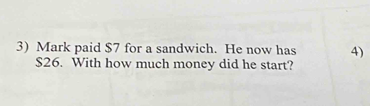 Mark paid $7 for a sandwich. He now has 
4)
$26. With how much money did he start?