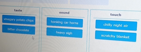 taste sound touch
vinegary potato chips honking car horns chilly night air
bitter chocolate heavy sigh scratchy blanket