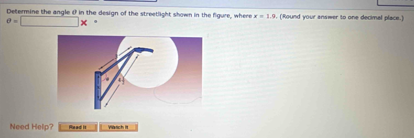 Determine the angle θ in the design of the streetlight shown in the figure, where x=1.9 (Round your answer to one decimal place.)
θ =□ * 。 
Need Help? Read it Watch it