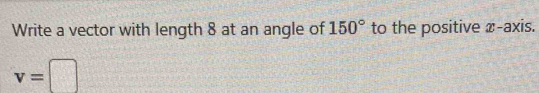 Write a vector with length 8 at an angle of 150° to the positive x-axis.
v=□