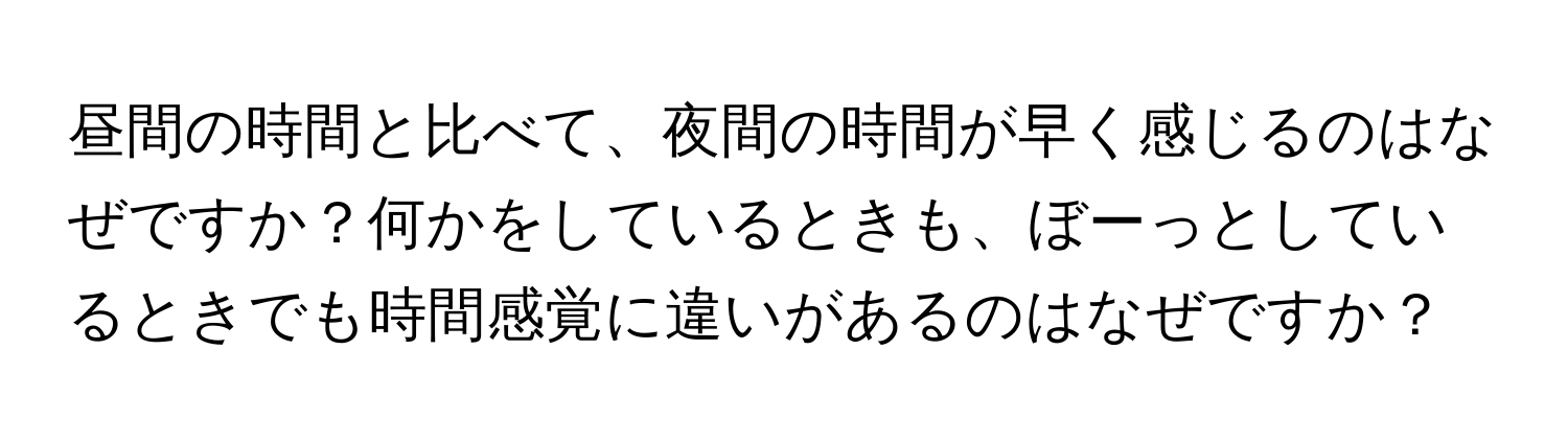 昼間の時間と比べて、夜間の時間が早く感じるのはなぜですか？何かをしているときも、ぼーっとしているときでも時間感覚に違いがあるのはなぜですか？