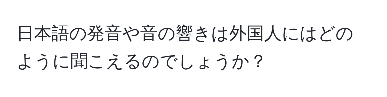 日本語の発音や音の響きは外国人にはどのように聞こえるのでしょうか？