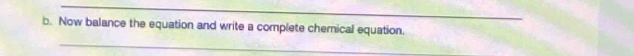 Now balance the equation and write a complete chemical equation. 
_