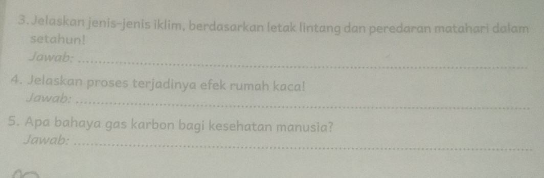 Jelaskan jenis-jenis iklim, berdasarkan letak lintang dan peredaran matahari dalam 
setahun! 
Jawab:_ 
4. Jelaskan proses terjadinya efek rumah kaca! 
Jawab:_ 
5. Apa bahaya gas karbon bagi kesehatan manusia? 
Jawab:_