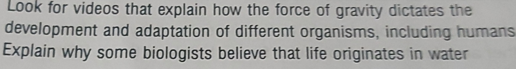 Look for videos that explain how the force of gravity dictates the 
development and adaptation of different organisms, including humans 
Explain why some biologists believe that life originates in water