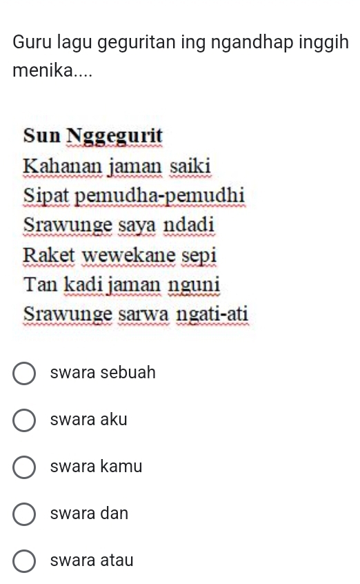 Guru lagu geguritan ing ngandhap inggih
menika....
Sun Nggegurit
Kahanan jaman saiki
Sipat pemudha-pemudhi
Srawunge saya ndadi
Raket wewekane sepi
Tan kadijaman nguni
Srawunge sarwa ngati-ati
swara sebuah
swara aku
swara kamu
swara dan
swara atau