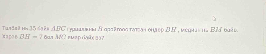 Талбайнь 35 байх АВС гурвалжнь В оройгоос татсан θндθр ВН , медиан нь ΒМ байв 
Xэрэв BH=7 60л MС ямар байх вэ?