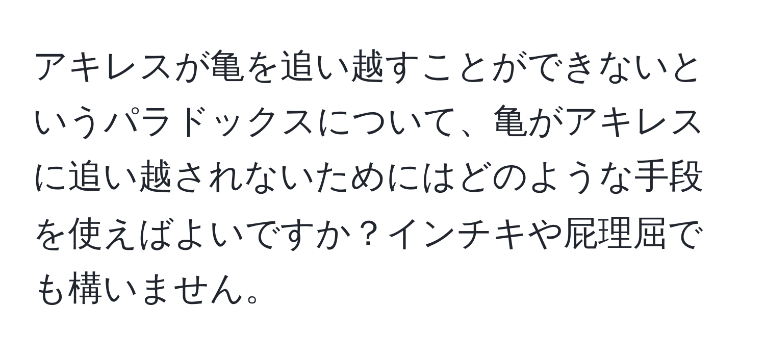 アキレスが亀を追い越すことができないというパラドックスについて、亀がアキレスに追い越されないためにはどのような手段を使えばよいですか？インチキや屁理屈でも構いません。