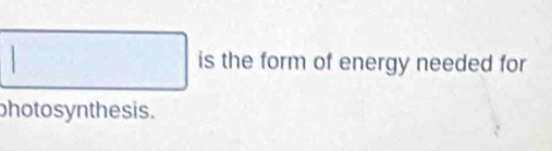 is the form of energy needed for 
photosyn thesis.