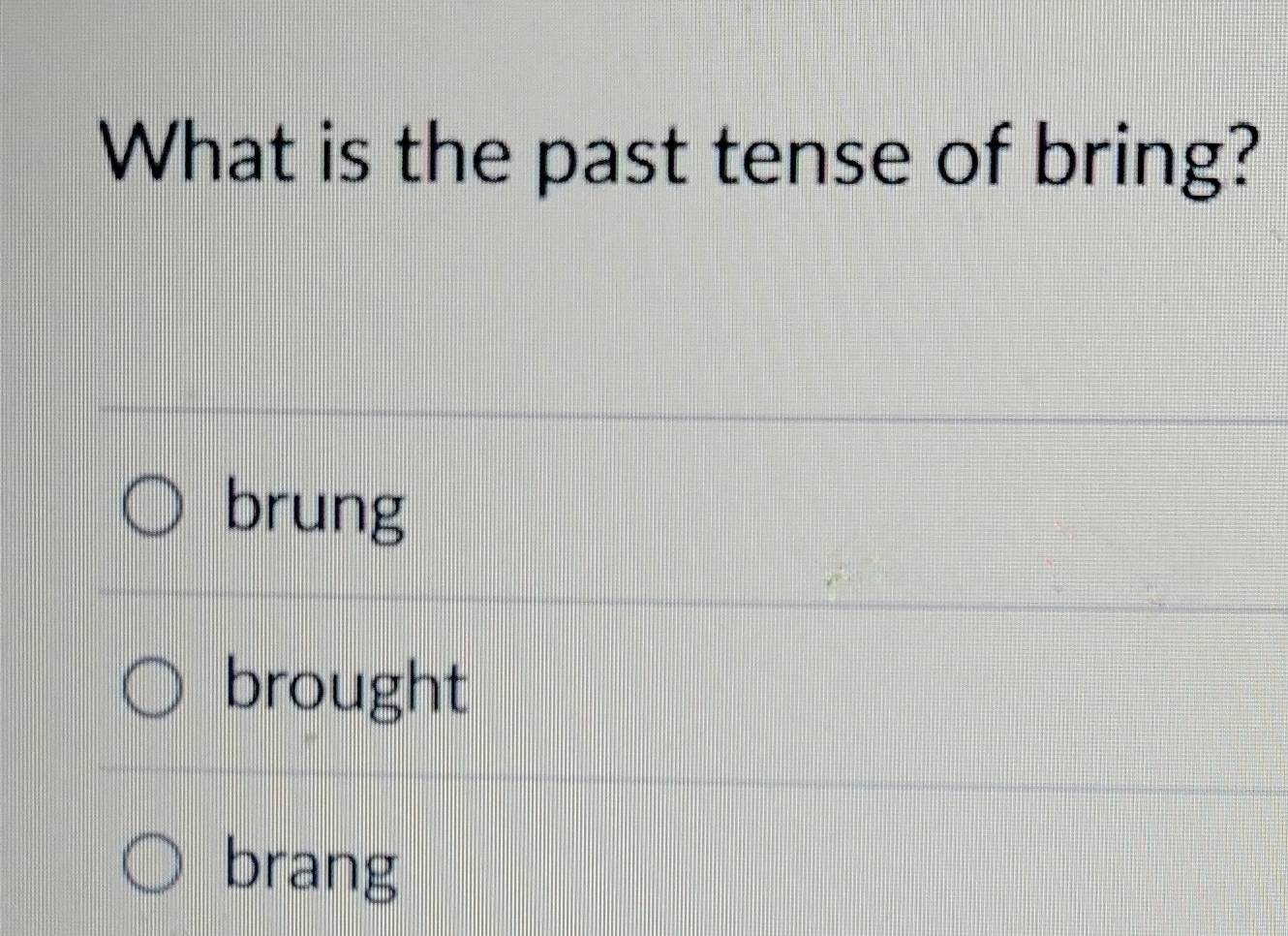 What is the past tense of bring?
brung
brought
brang