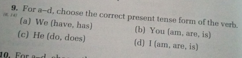 (6,14)
9. For a-d, choose the correct present tense form of the verb.
(a) We (have, has) (b) You (am, are, is)
(c) He (do, does) (d) I (am, are, is)