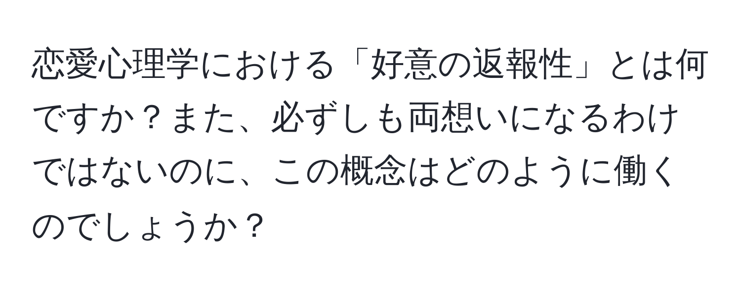 恋愛心理学における「好意の返報性」とは何ですか？また、必ずしも両想いになるわけではないのに、この概念はどのように働くのでしょうか？