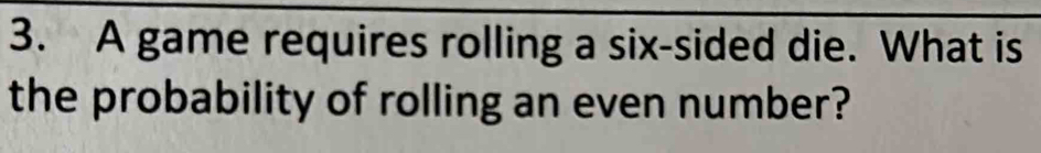 A game requires rolling a six-sided die. What is 
the probability of rolling an even number?