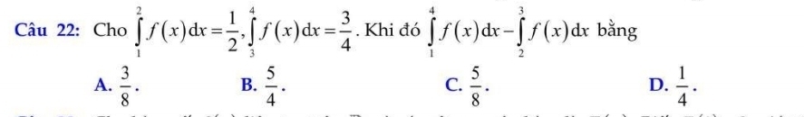 Cho ∈tlimits _1^(2f(x)dx=frac 1)2, ∈tlimits _3^(4f(x)dx=frac 3)4. Khi đó ∈tlimits _1^(4f(x)dx-∈tlimits _2^3f(x)dx bằng
A. frac 3)8·  5/4 .  5/8 ·  1/4 . 
B.
C.
D.