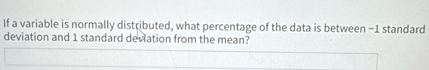 If a variable is normally distributed, what percentage of the data is between −1 standard 
deviation and 1 standard deviation from the mean?