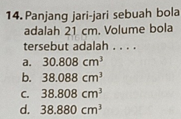 Panjang jari-jari sebuah bola
adalah 21 cm. Volume bola
tersebut adalah . . . .
a. 30.808cm^3
b. 38.088cm^3
C. 38.808cm^3
d. 38.880cm^3