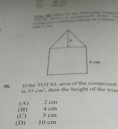 co 3 2 0 B 6 
etenpaad) de crolosatla postooró més de epoço e
38. If the TOTAL area of the compound
is 35cm^2 , then the height of the triar
(A) 2 cm
(B) 4 cm
(C) 5 cm
(D) 10 cm