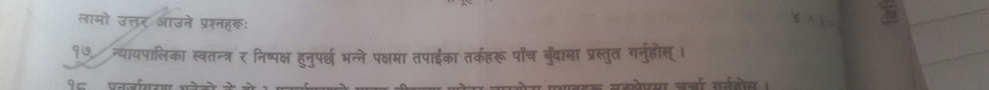 लामो उत्तर आउने प्रश्नहरूः 
xy 
१७ न्यायपालिका स्वतन्त्र र निष्पक्ष हुनुप्छ भन्ने पक्षमा तपाईका तर्कहरू पौँच बुँदामा प्रस्तुत गर्नुहोस् । 
१८ पननगरग थ