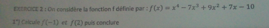 On considère la fonction f définie par : f(x)=x^4-7x^3+9x^2+7x-10
1°) Calcule f(-1) et f(2) puis conclure