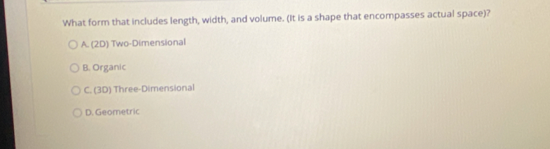 What form that includes length, width, and volume. (It is a shape that encompasses actual space)?
A. (2D) Two-Dimensional
B. Organic
C. (3D) Three-Dimensional
D. Geometric