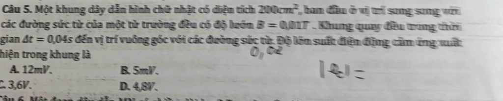 Một khung dây dẫn hình chữ nhật có diện tích 200cm^2 ban đầu ở vị trí sơng sung với
các đường sức từ của một từ trường đều có độ lướn B=0,011T Khung quay đều trong thời
gian △ t=0,04s đến vị trí vuông góc với các đường sức từ, Độ lớn suất điện động căm ứng xuất
thiện trong khung là
A. 12mV. B. 5mV.
C. 3,6V. D. 4,8V.