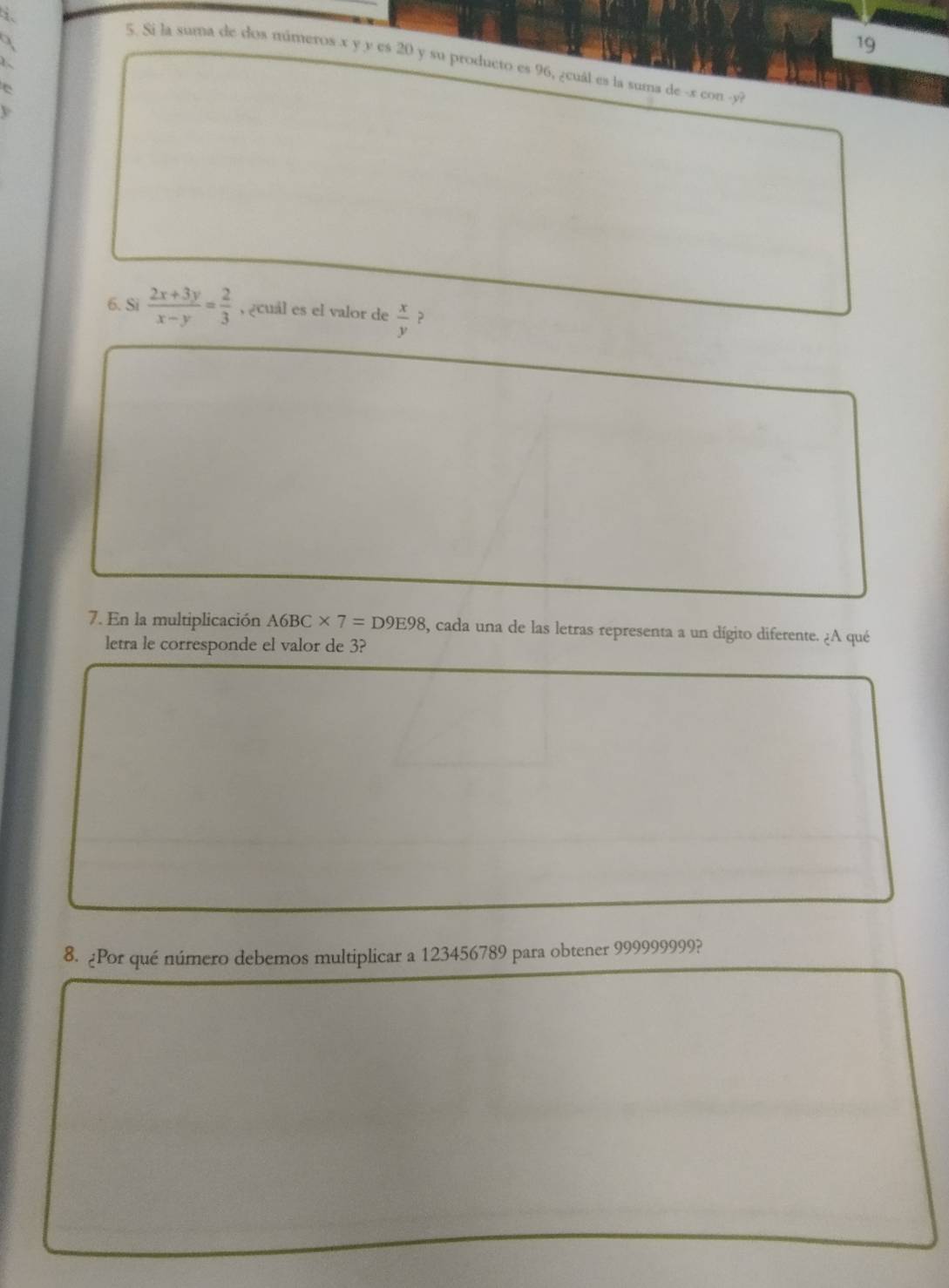 19
5. Si la suma de dos múmeros x y y es 20 y su producto es 96, ¿cuál es la suma de -x con -y?
1.
6
6. Si  (2x+3y)/x-y = 2/3  , ¿cuál es el valor de  x/y  ?
7. En la multiplicación A6BC* 7=D9E98 3, cada una de las letras representa a un dígito diferente. ¿A qué
letra le corresponde el valor de 3?
8. ¿Por qué número debemos multiplicar a 123456789 para obtener 999999999?