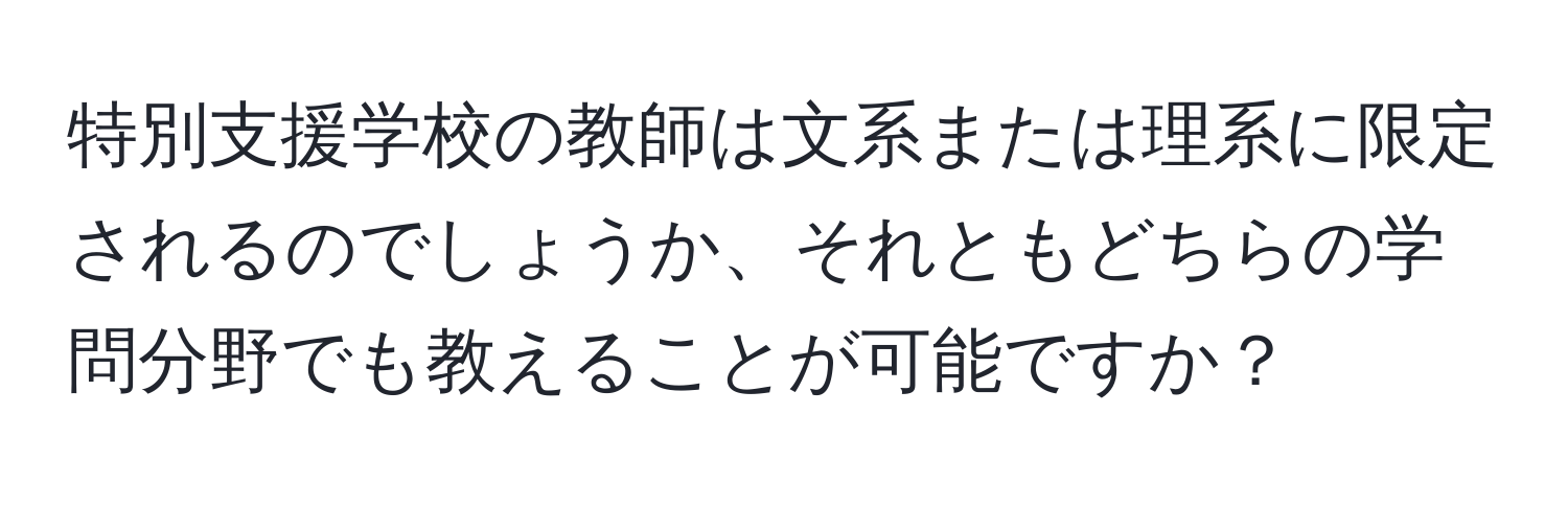 特別支援学校の教師は文系または理系に限定されるのでしょうか、それともどちらの学問分野でも教えることが可能ですか？