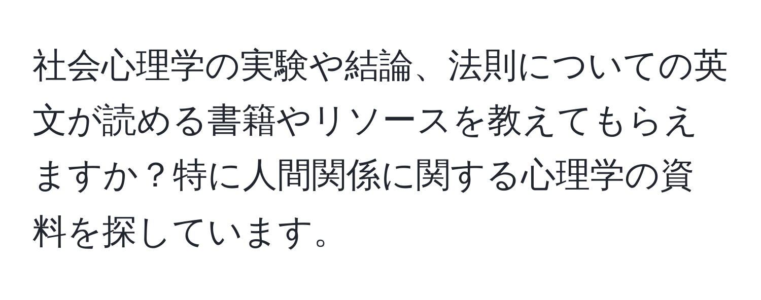 社会心理学の実験や結論、法則についての英文が読める書籍やリソースを教えてもらえますか？特に人間関係に関する心理学の資料を探しています。