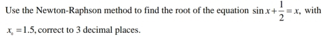 Use the Newton-Raphson method to find the root of the equation sin x+ 1/2 =x , with
x_a=1.5 , correct to 3 decimal places.