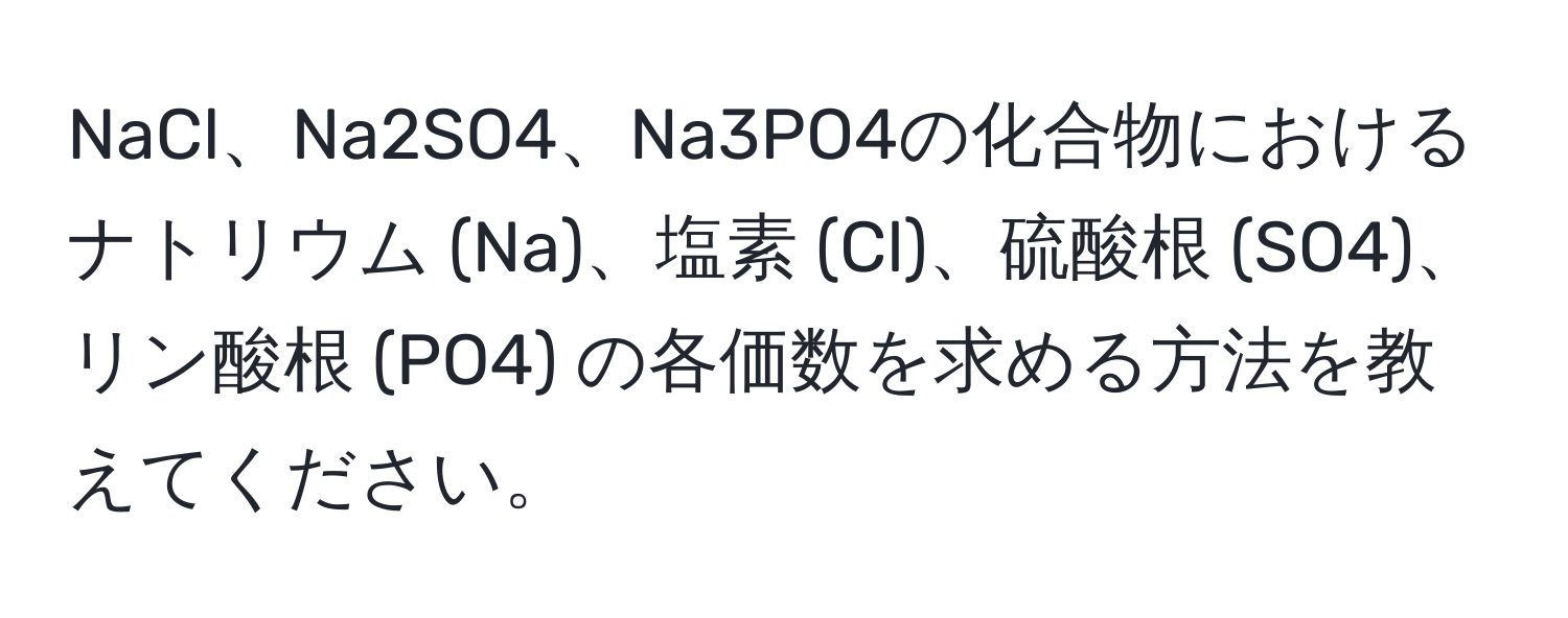 NaCl、Na2SO4、Na3PO4の化合物におけるナトリウム (Na)、塩素 (Cl)、硫酸根 (SO4)、リン酸根 (PO4) の各価数を求める方法を教えてください。