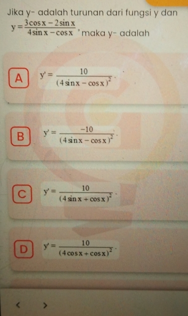 Jika y - adalah turunan dari fungsi y dan
y= (3cos x-2sin x)/4sin x-cos x  maka y - adalah
A y'=frac 10(4sin x-cos x)^2
B y'=frac -10(4sin x-cos x)^2.
C y'=frac 10(4sin x+cos x)^2.
D y'=frac 10(4cos x+cos x)^2.