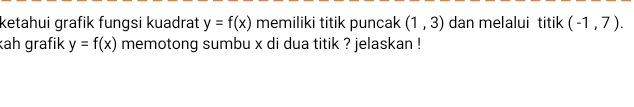 ketahui grafik fungsi kuadrat y=f(x) memiliki titik puncak (1,3) dan melalui titik (-1,7). 
ah grafik y=f(x) memotong sumbu x di dua titik ? jelaskan !