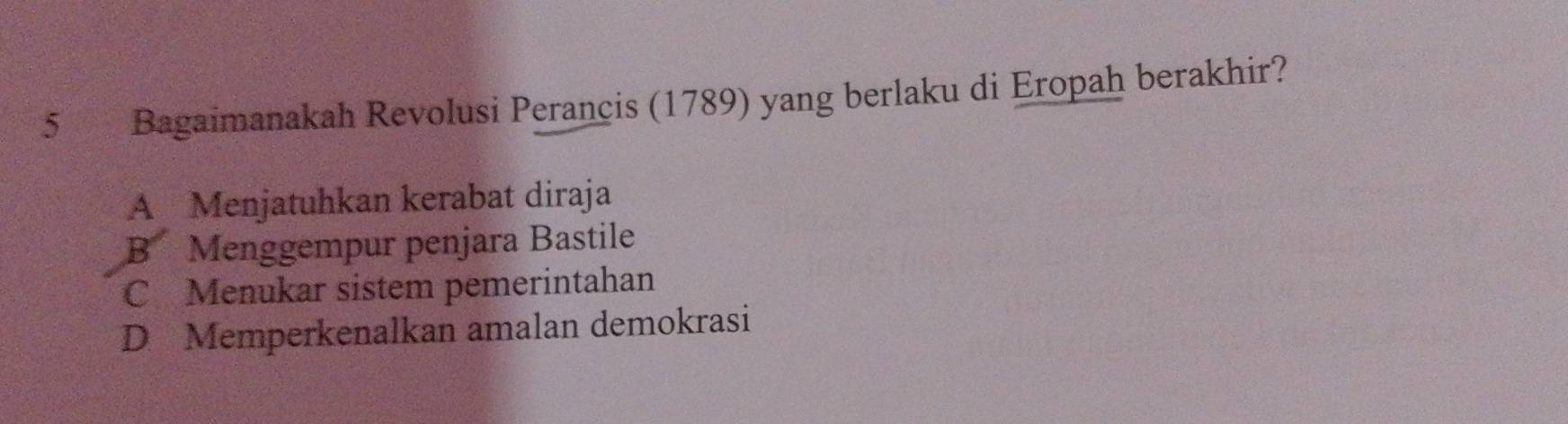 Bagaimanakah Revolusi Perancis (1789) yang berlaku di Eropah berakhir?
A Menjatuhkan kerabat diraja
B Menggempur penjara Bastile
C Menukar sistem pemerintahan
D Memperkenalkan amalan demokrasi