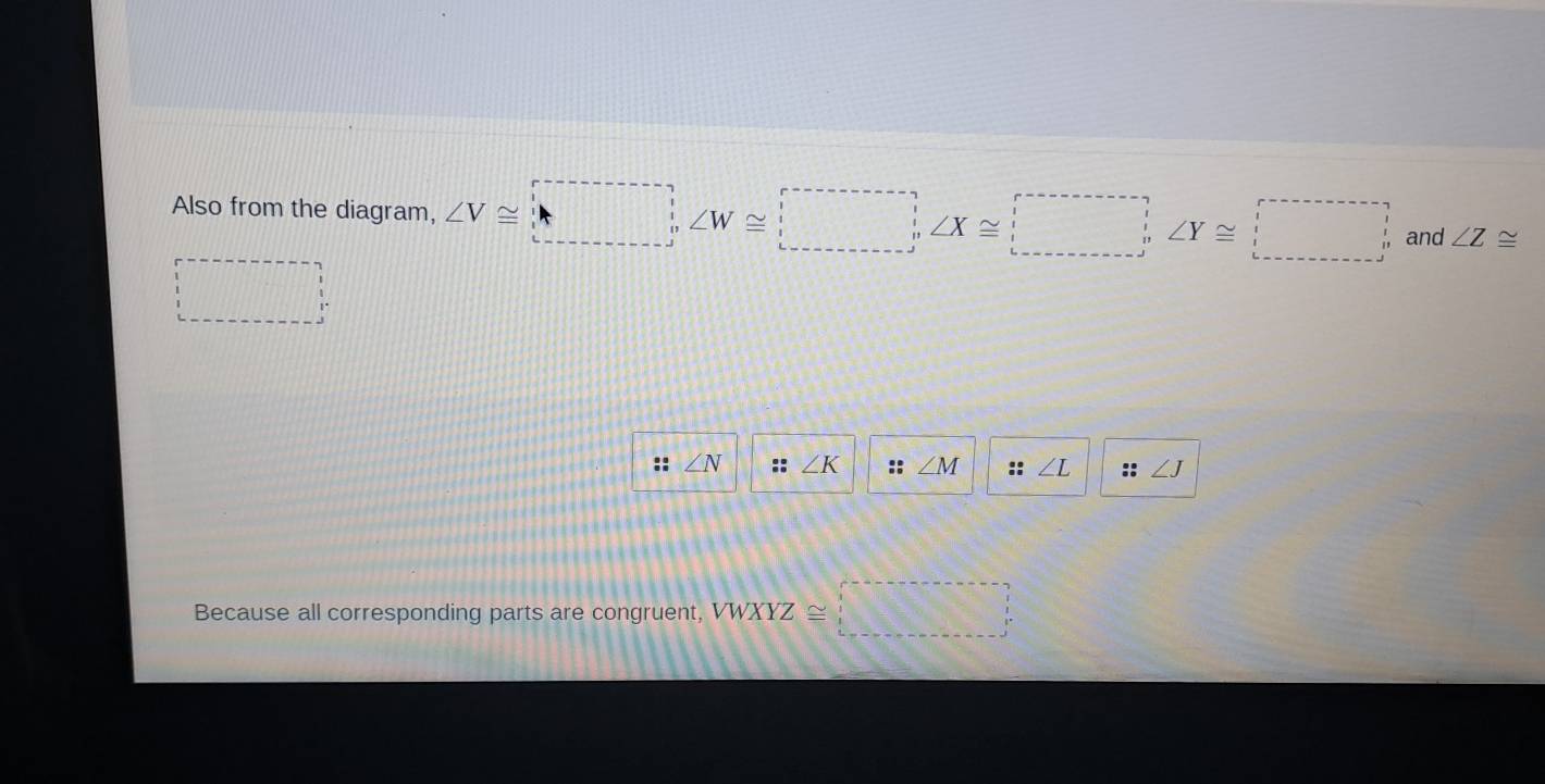 Also from the diagram, ∠ V≌ (_ , ∠ W≌ _ ) and ∠ Z≌
∠ N :: ∠ K :: M :: I ∠ J
Because all corresponding parts are congruent, VWXYZ≌ □