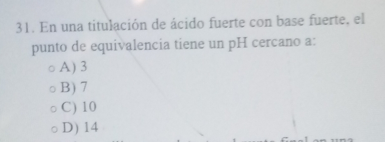 En una titulación de ácido fuerte con base fuerte, el
punto de equivalencia tiene un pH cercano a:
A) 3
B) 7
C) 10
D) 14