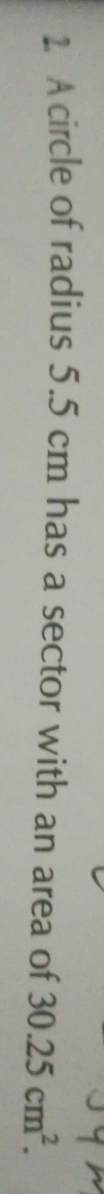 Acircle of radius 5.5 cm has a sector with an area of 30.25cm^2.