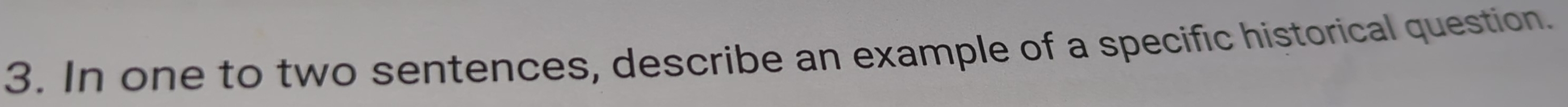 In one to two sentences, describe an example of a specific historical question.